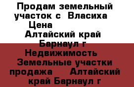 Продам земельный участок с. Власиха › Цена ­ 1 210 000 - Алтайский край, Барнаул г. Недвижимость » Земельные участки продажа   . Алтайский край,Барнаул г.